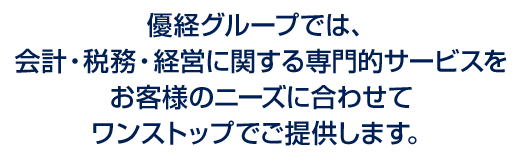 優経グループでは、会計・税務・経営に関する専門的サービスをお客様のニーズに合わせてワンストップでご提供します。